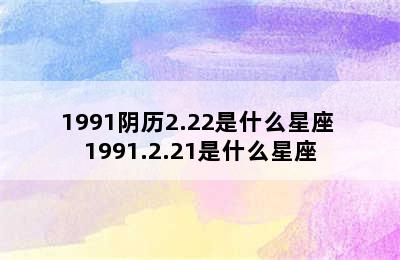 1991阴历2.22是什么星座 1991.2.21是什么星座